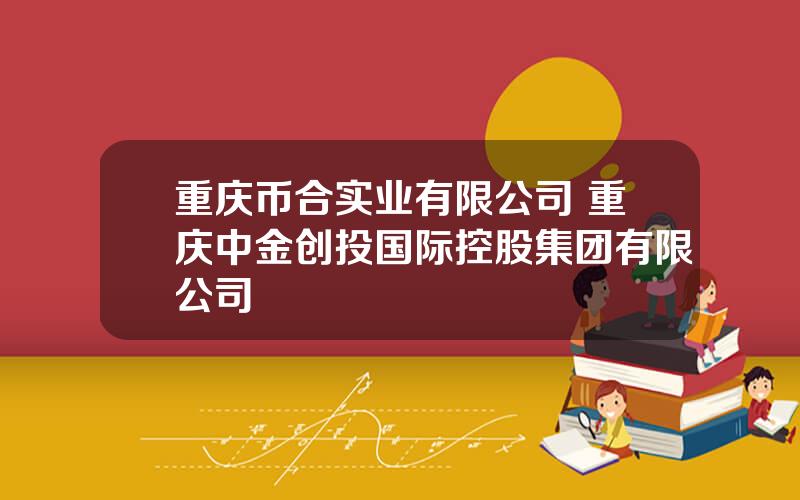 重庆币合实业有限公司 重庆中金创投国际控股集团有限公司